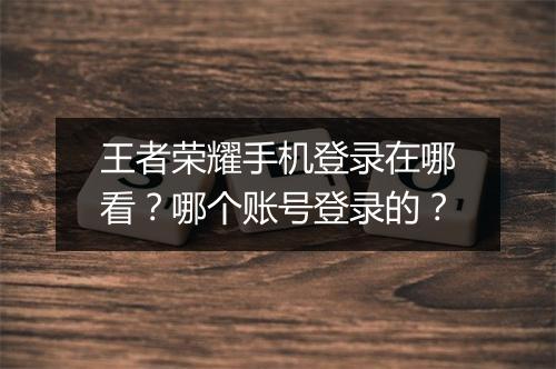 王者荣耀手机登录在哪看？哪个账号登录的？