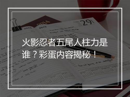 火影忍者五尾人柱力是谁？彩蛋内容揭秘！