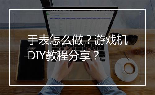 手表怎么做？游戏机DIY教程分享？