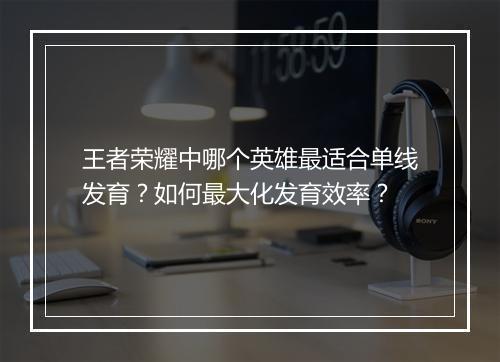 王者荣耀中哪个英雄最适合单线发育？如何最大化发育效率？