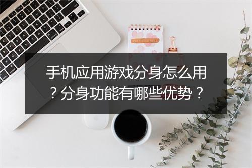 手机应用游戏分身怎么用？分身功能有哪些优势？