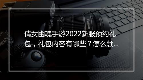 倩女幽魂手游2022新服预约礼包，礼包内容有哪些？怎么领取？