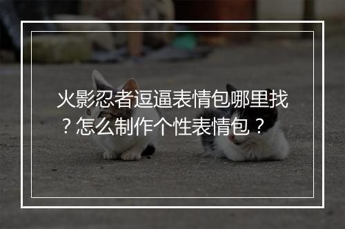火影忍者逗逼表情包哪里找？怎么制作个性表情包？