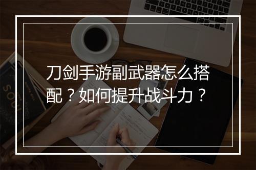 刀剑手游副武器怎么搭配？如何提升战斗力？