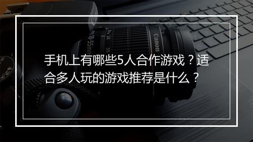 手机上有哪些5人合作游戏？适合多人玩的游戏推荐是什么？
