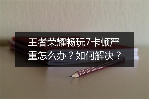 王者荣耀畅玩7卡顿严重怎么办？如何解决？