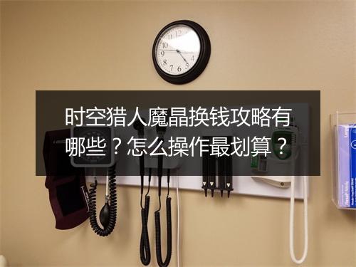 时空猎人魔晶换钱攻略有哪些？怎么操作最划算？