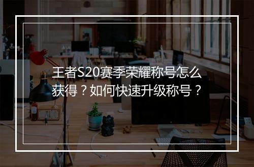 王者S20赛季荣耀称号怎么获得？如何快速升级称号？