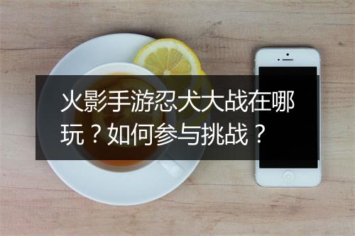 火影手游忍犬大战在哪玩？如何参与挑战？