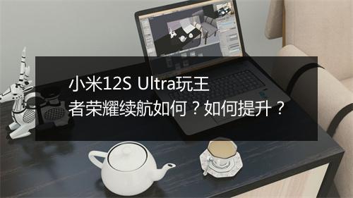小米12S Ultra玩王者荣耀续航如何？如何提升？