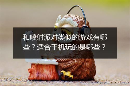 和喷射派对类似的游戏有哪些？适合手机玩的是哪些？