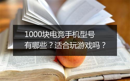 1000块电竞手机型号有哪些？适合玩游戏吗？