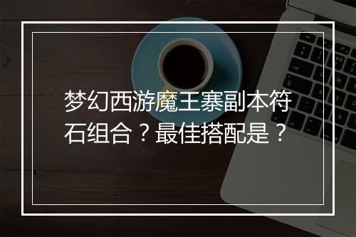 梦幻西游魔王寨副本符石组合？最佳搭配是？