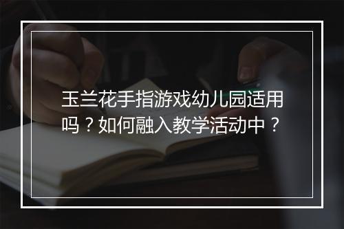 玉兰花手指游戏幼儿园适用吗？如何融入教学活动中？