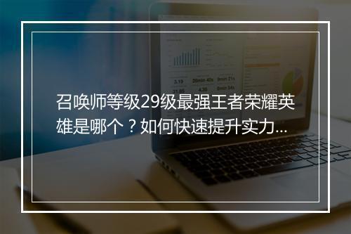 召唤师等级29级最强王者荣耀英雄是哪个？如何快速提升实力？