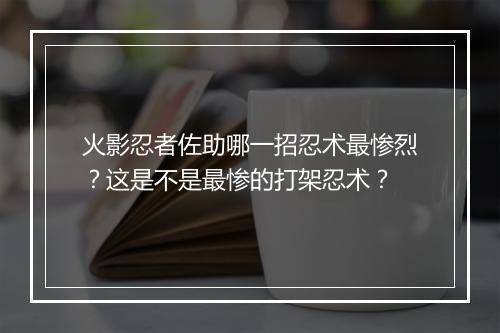 火影忍者佐助哪一招忍术最惨烈？这是不是最惨的打架忍术？