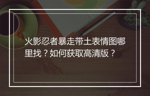 火影忍者暴走带土表情图哪里找？如何获取高清版？