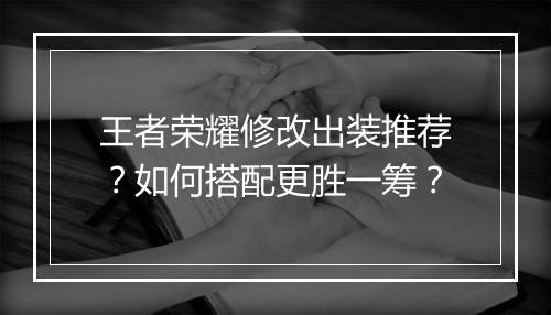 王者荣耀修改出装推荐？如何搭配更胜一筹？