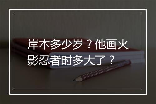 岸本多少岁？他画火影忍者时多大了？