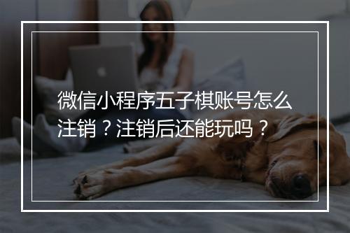 微信小程序五子棋账号怎么注销？注销后还能玩吗？
