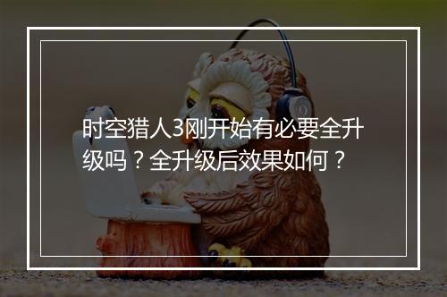 时空猎人3刚开始有必要全升级吗？全升级后效果如何？