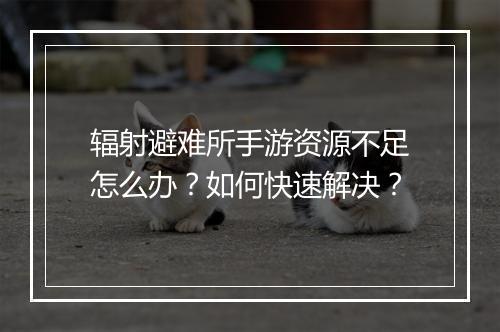 辐射避难所手游资源不足怎么办？如何快速解决？
