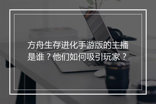 方舟生存进化手游版的主播是谁?他们如何吸引玩家?