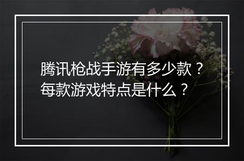 腾讯枪战手游有多少款？每款游戏特点是什么？