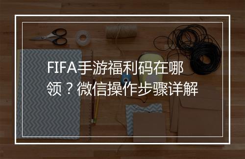 FIFA手游福利码在哪领？微信操作步骤详解