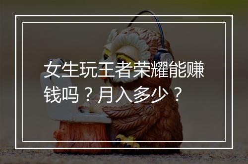 女生玩王者荣耀能赚钱吗？月入多少？