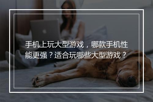 手机上玩大型游戏，哪款手机性能更强？适合玩哪些大型游戏？