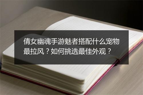 倩女幽魂手游魅者搭配什么宠物最拉风？如何挑选最佳外观？