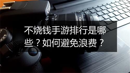 不烧钱手游排行是哪些？如何避免浪费？