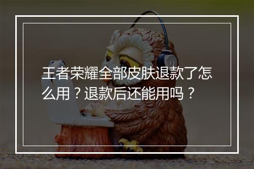 王者荣耀全部皮肤退款了怎么用？退款后还能用吗？