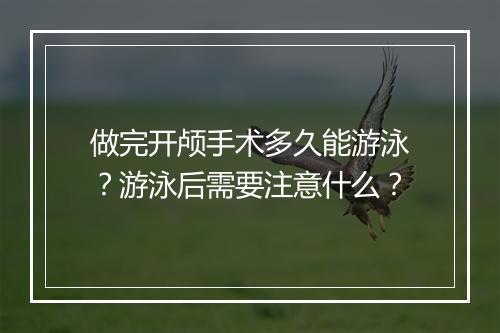 做完开颅手术多久能游泳？游泳后需要注意什么？