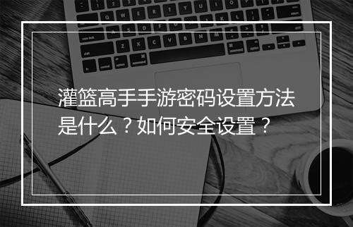灌篮高手手游密码设置方法是什么？如何安全设置？