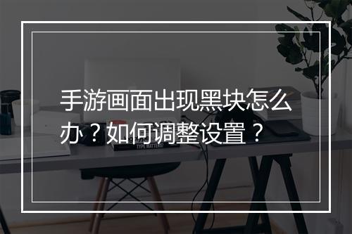 手游画面出现黑块怎么办？如何调整设置？