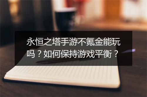 永恒之塔手游不氪金能玩吗？如何保持游戏平衡？