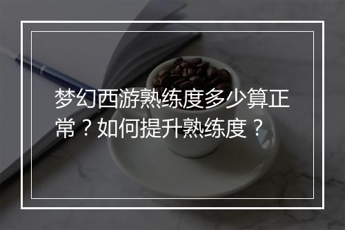 梦幻西游熟练度多少算正常？如何提升熟练度？