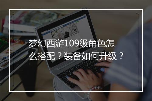 梦幻西游109级角色怎么搭配？装备如何升级？