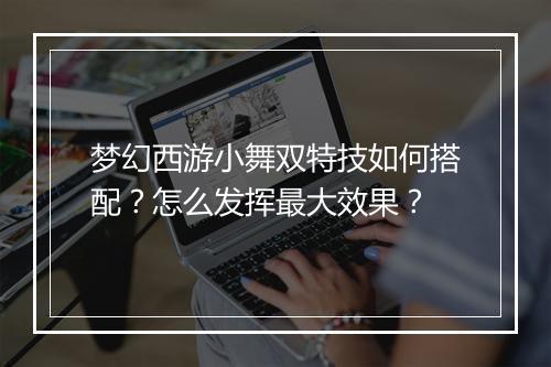 梦幻西游小舞双特技如何搭配？怎么发挥最大效果？