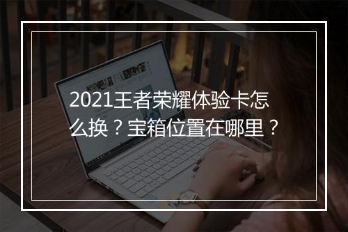 2021王者荣耀体验卡怎么换？宝箱位置在哪里？