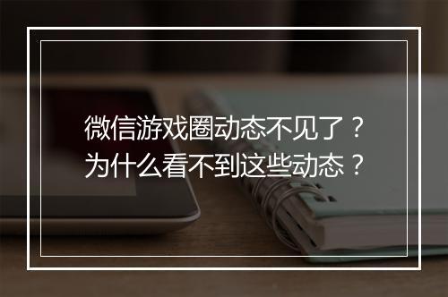微信游戏圈动态不见了？为什么看不到这些动态？