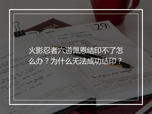 火影忍者六道佩恩结印不了怎么办？为什么无法成功结印？