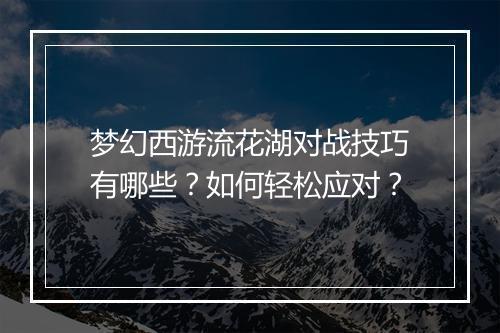 梦幻西游流花湖对战技巧有哪些？如何轻松应对？