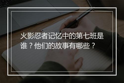 火影忍者记忆中的第七班是谁？他们的故事有哪些？