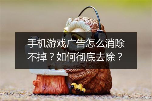 手机游戏广告怎么消除不掉？如何彻底去除？