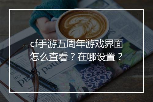 cf手游五周年游戏界面怎么查看？在哪设置？