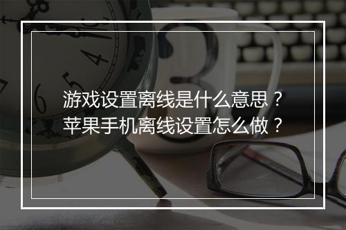 游戏设置离线是什么意思？苹果手机离线设置怎么做？