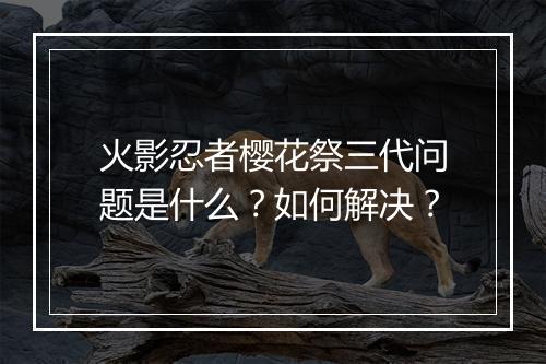 火影忍者樱花祭三代问题是什么？如何解决？